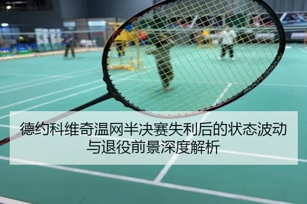 德约科维奇温网半决赛失利后的状态波动与退役前景深度解析